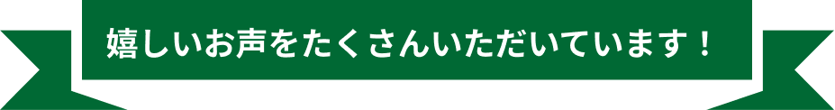嬉しいお声をたくさんいただいております!